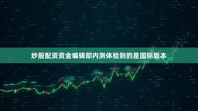 炒股配资资金编辑部内测体验到的是国际版本