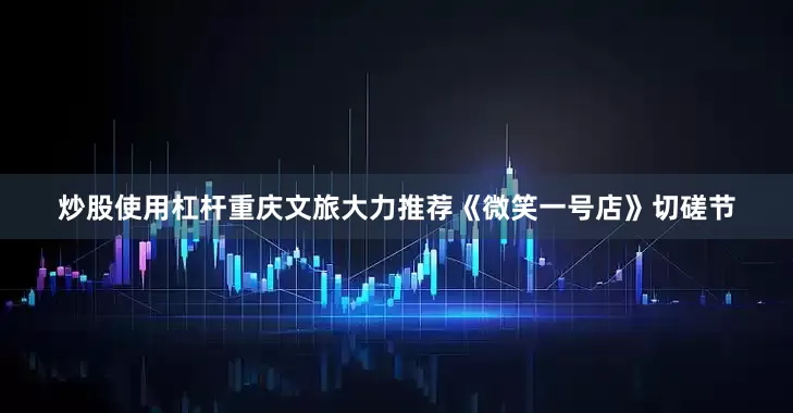 炒股使用杠杆重庆文旅大力推荐《微笑一号店》切磋节