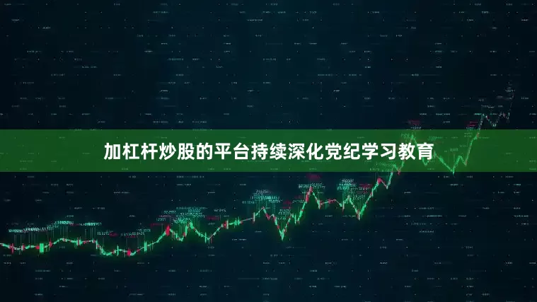 加杠杆炒股的平台持续深化党纪学习教育