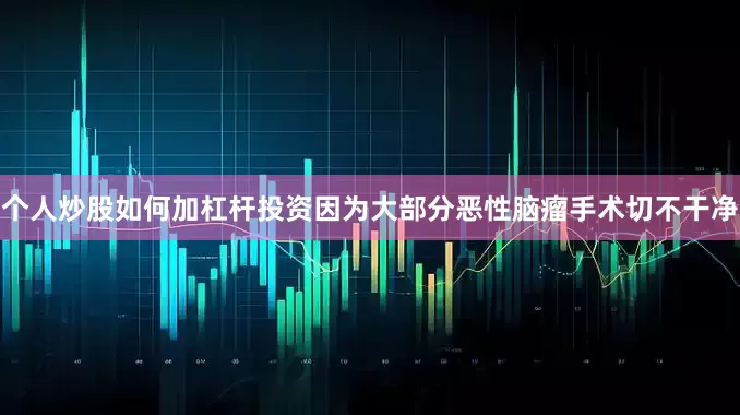 个人炒股如何加杠杆投资因为大部分恶性脑瘤手术切不干净
