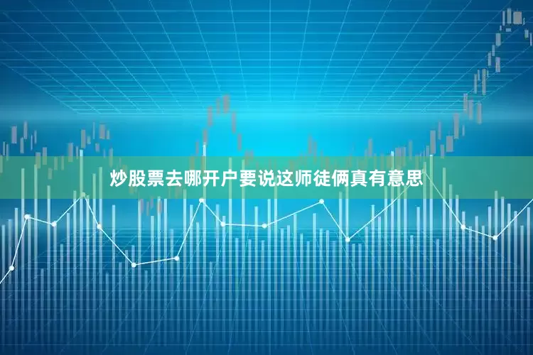 炒股票去哪开户要说这师徒俩真有意思
