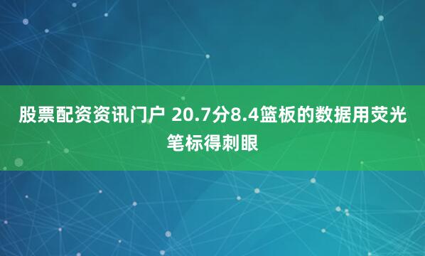 股票配资资讯门户 20.7分8.4篮板的数据用荧光笔标得刺眼