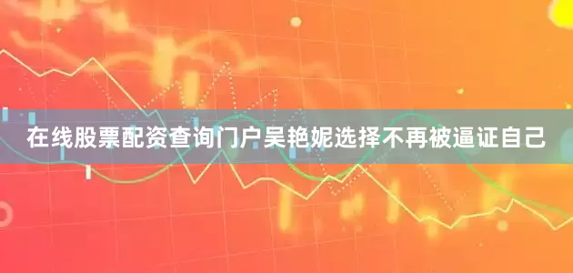 在线股票配资查询门户吴艳妮选择不再被逼证自己