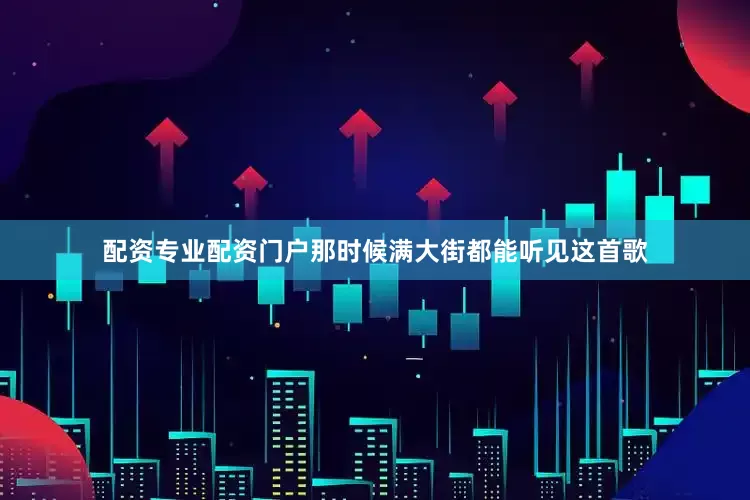 配资专业配资门户那时候满大街都能听见这首歌