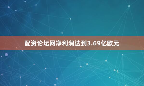 配资论坛网净利润达到3.69亿欧元