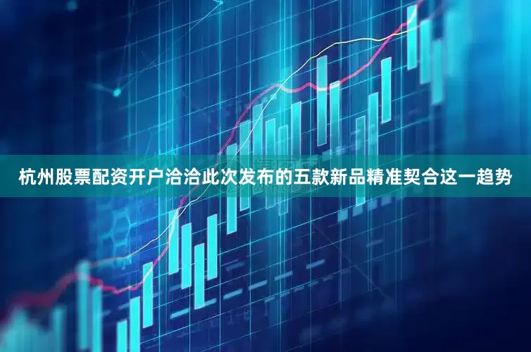 杭州股票配资开户洽洽此次发布的五款新品精准契合这一趋势