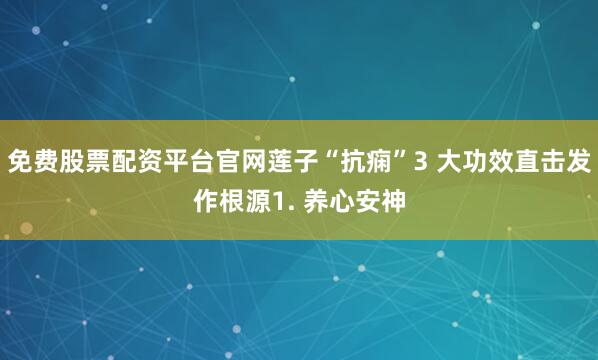 免费股票配资平台官网莲子“抗痫”3 大功效直击发作根源1. 养心安神