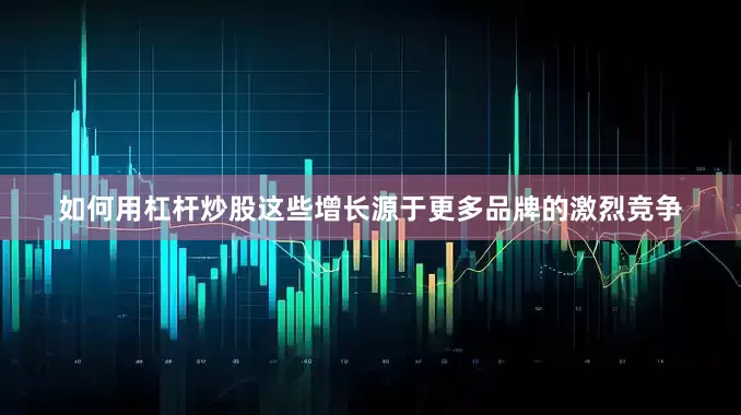 如何用杠杆炒股这些增长源于更多品牌的激烈竞争