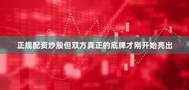 正规配资炒股但双方真正的底牌才刚开始亮出