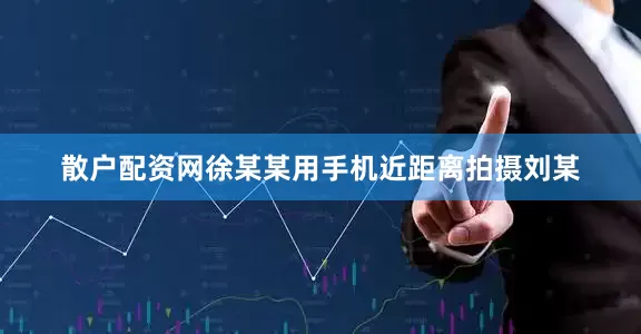 散户配资网徐某某用手机近距离拍摄刘某