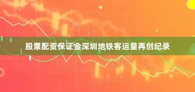 股票配资保证金深圳地铁客运量再创纪录