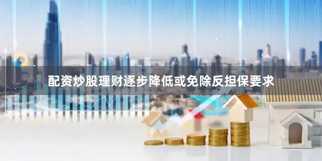 配资炒股理财逐步降低或免除反担保要求