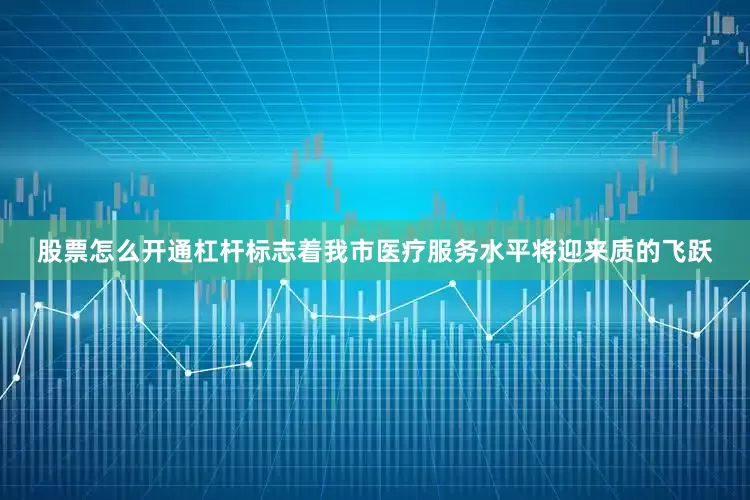 股票怎么开通杠杆标志着我市医疗服务水平将迎来质的飞跃
