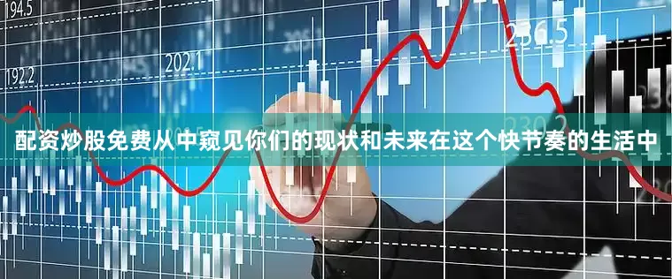 配资炒股免费从中窥见你们的现状和未来在这个快节奏的生活中