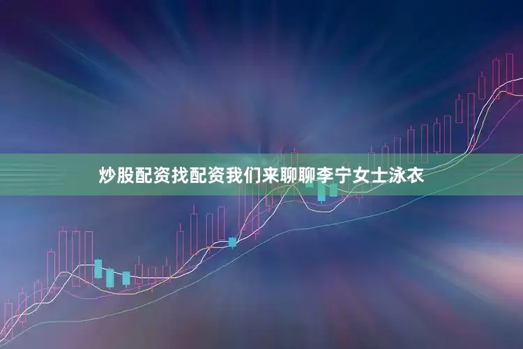 炒股配资找配资我们来聊聊李宁女士泳衣