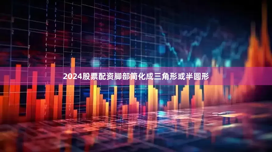 2024股票配资脚部简化成三角形或半圆形