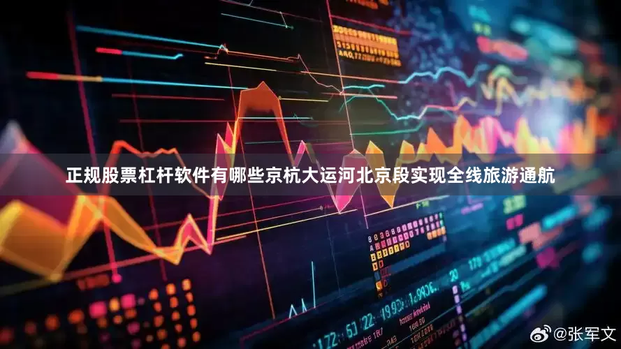 正规股票杠杆软件有哪些京杭大运河北京段实现全线旅游通航