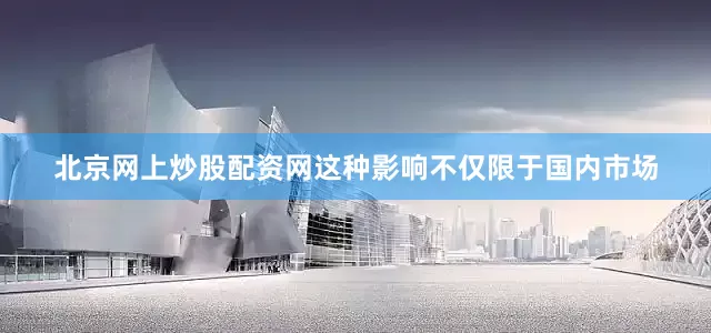 北京网上炒股配资网这种影响不仅限于国内市场