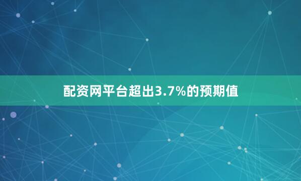 配资网平台超出3.7%的预期值