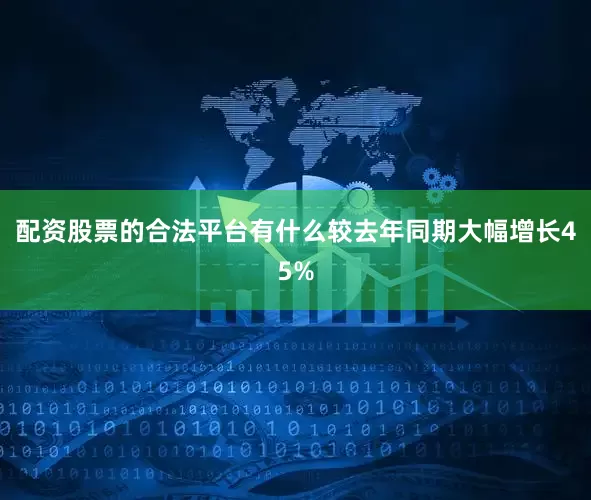 配资股票的合法平台有什么较去年同期大幅增长45%