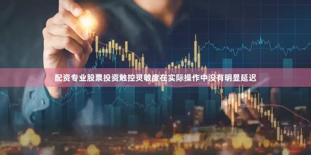 配资专业股票投资触控灵敏度在实际操作中没有明显延迟