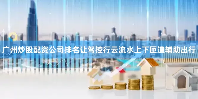 广州炒股配资公司排名让驾控行云流水上下匝道辅助出行