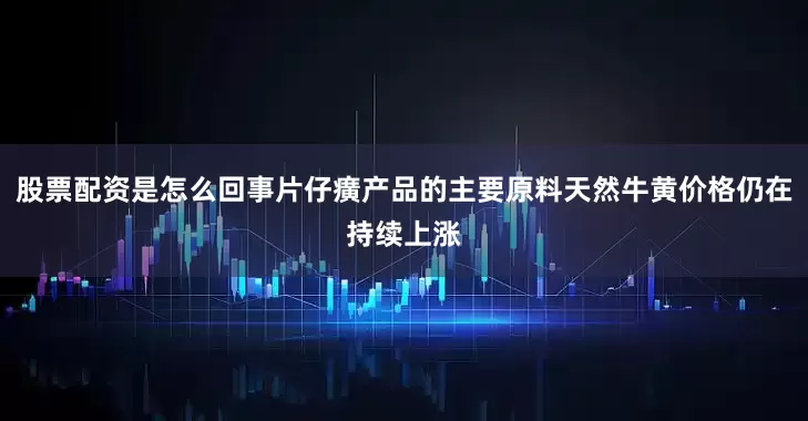 股票配资是怎么回事片仔癀产品的主要原料天然牛黄价格仍在持续上涨
