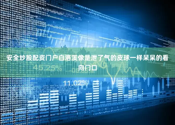 安全炒股配资门户白洛溪像是泄了气的皮球一样呆呆的看向门口