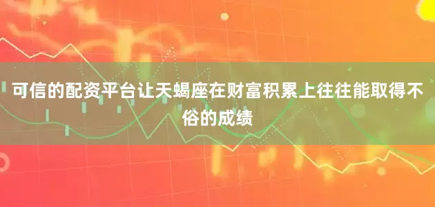 可信的配资平台让天蝎座在财富积累上往往能取得不俗的成绩