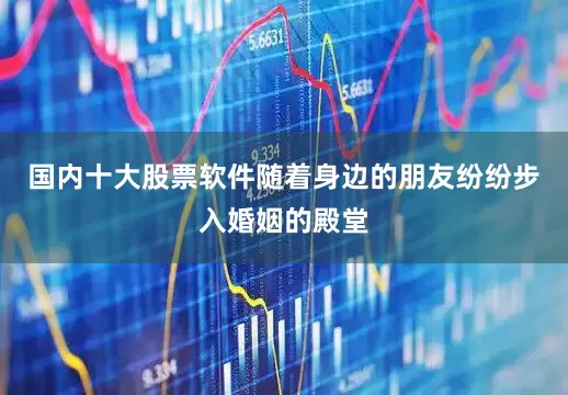 国内十大股票软件随着身边的朋友纷纷步入婚姻的殿堂