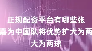 正规配资平台有哪些张孝嘉为中国队将优势扩大为两球