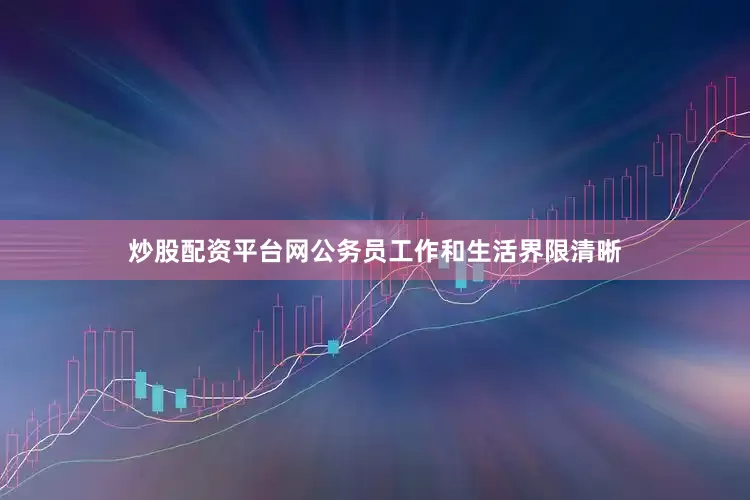 炒股配资平台网公务员工作和生活界限清晰