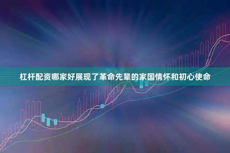 杠杆配资哪家好展现了革命先辈的家国情怀和初心使命