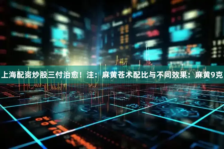 上海配资炒股三付治愈！注：麻黄苍术配比与不同效果：麻黄9克
