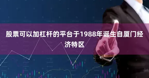 股票可以加杠杆的平台于1988年诞生自厦门经济特区
