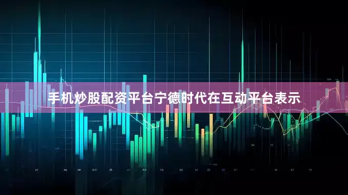 手机炒股配资平台宁德时代在互动平台表示