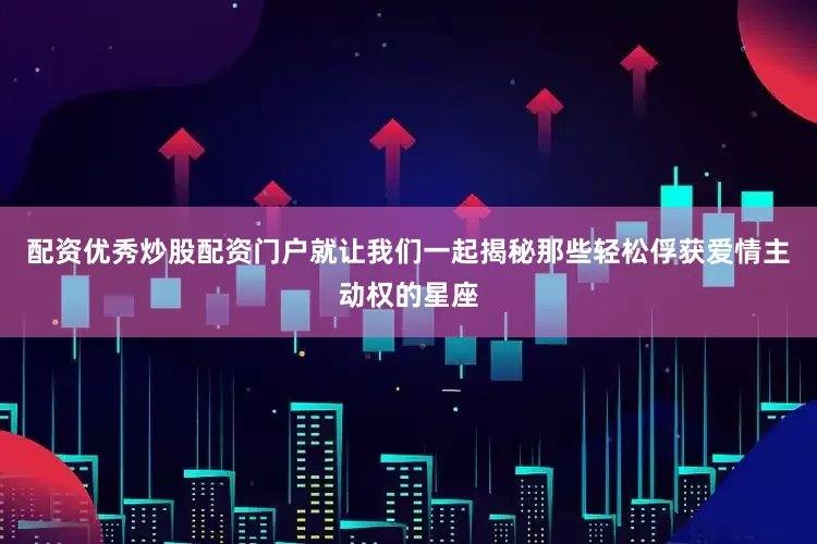 配资优秀炒股配资门户就让我们一起揭秘那些轻松俘获爱情主动权的星座