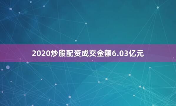 2020炒股配资成交金额6.03亿元