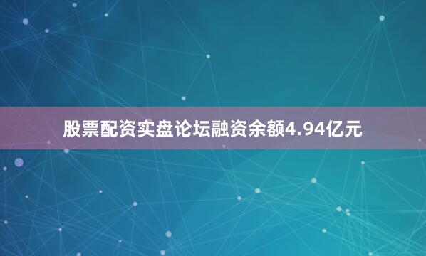 股票配资实盘论坛融资余额4.94亿元
