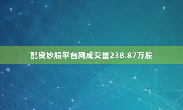 配资炒股平台网成交量238.87万股