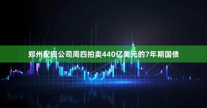 郑州配资公司周四拍卖440亿美元的7年期国债