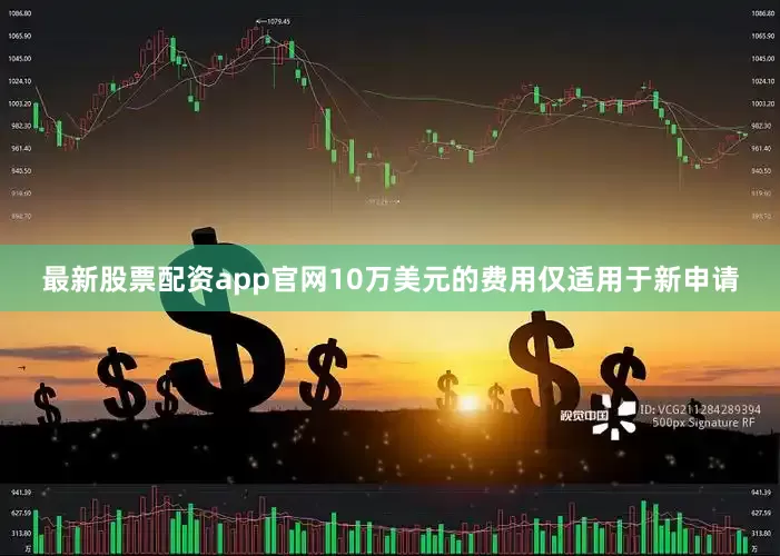 最新股票配资app官网10万美元的费用仅适用于新申请