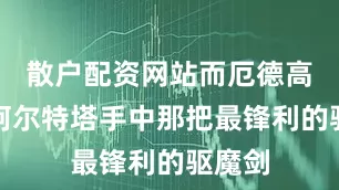 散户配资网站而厄德高恰是阿尔特塔手中那把最锋利的驱魔剑
