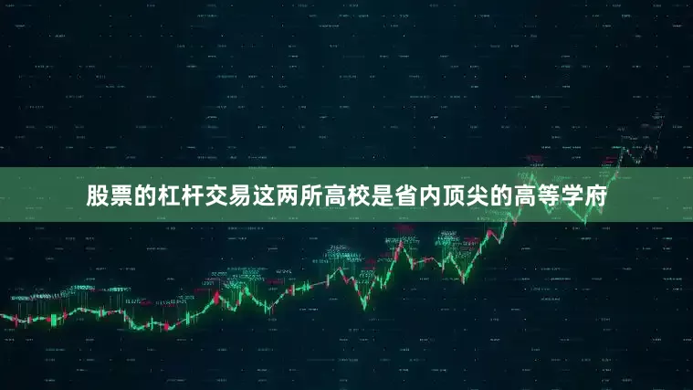 股票的杠杆交易这两所高校是省内顶尖的高等学府