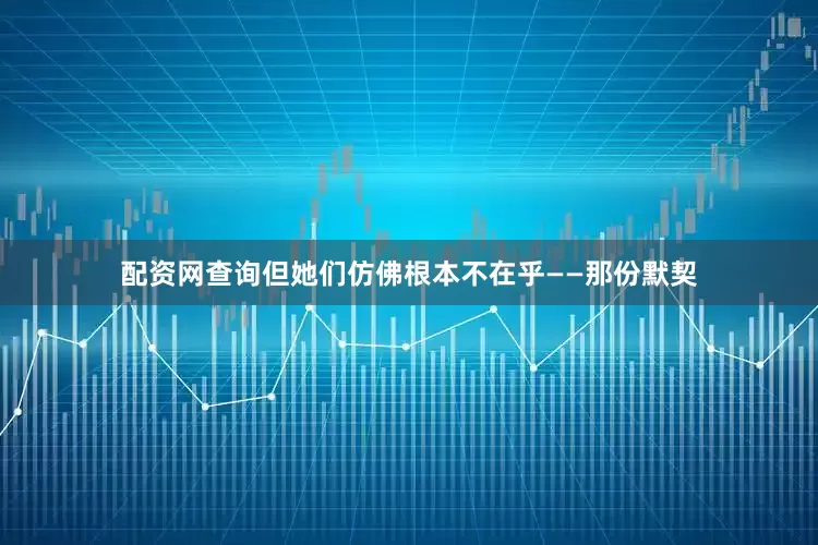 配资网查询但她们仿佛根本不在乎——那份默契