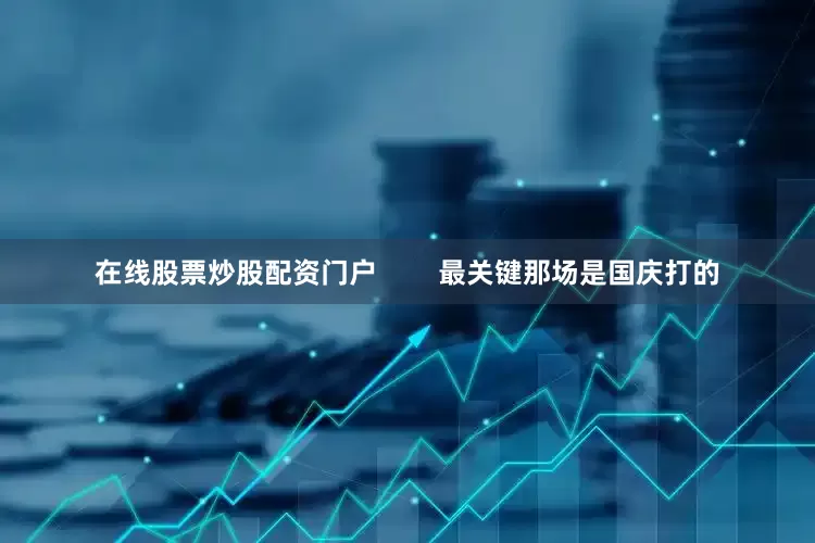 在线股票炒股配资门户        最关键那场是国庆打的