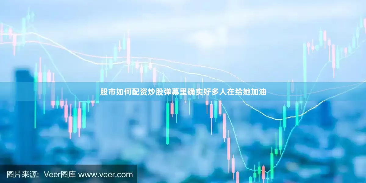 股市如何配资炒股弹幕里确实好多人在给她加油