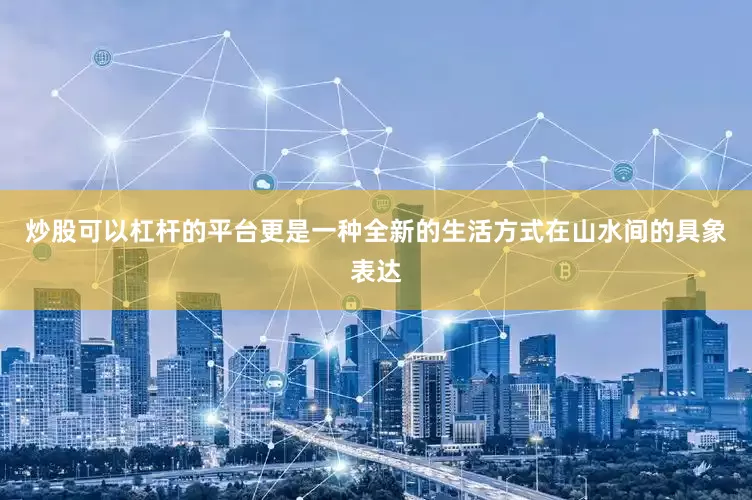 炒股可以杠杆的平台更是一种全新的生活方式在山水间的具象表达