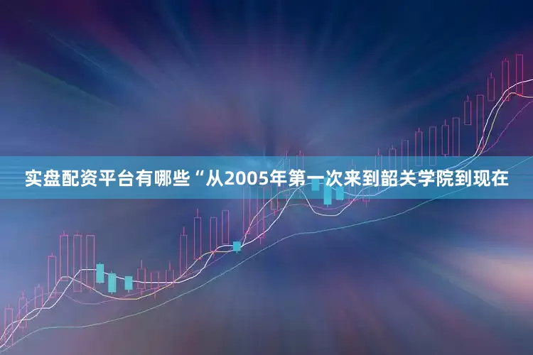 实盘配资平台有哪些“从2005年第一次来到韶关学院到现在