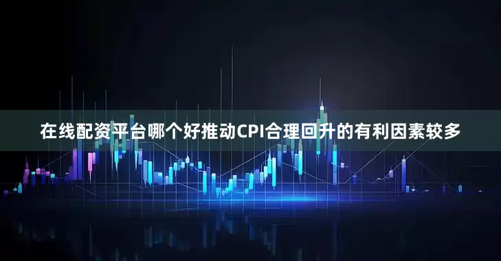 在线配资平台哪个好推动CPI合理回升的有利因素较多